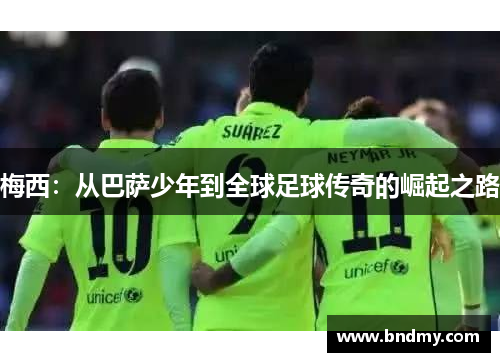 梅西：从巴萨少年到全球足球传奇的崛起之路