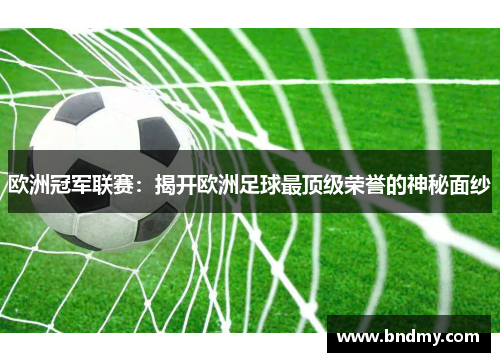 欧洲冠军联赛：揭开欧洲足球最顶级荣誉的神秘面纱