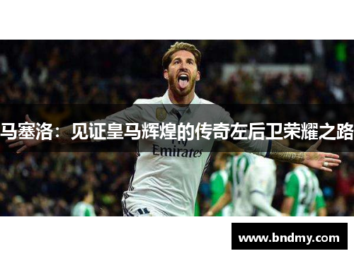 马塞洛：见证皇马辉煌的传奇左后卫荣耀之路