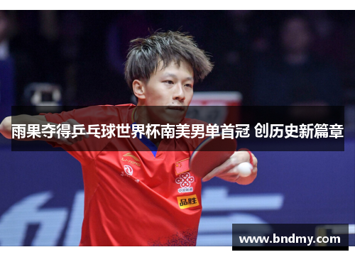 雨果夺得乒乓球世界杯南美男单首冠 创历史新篇章