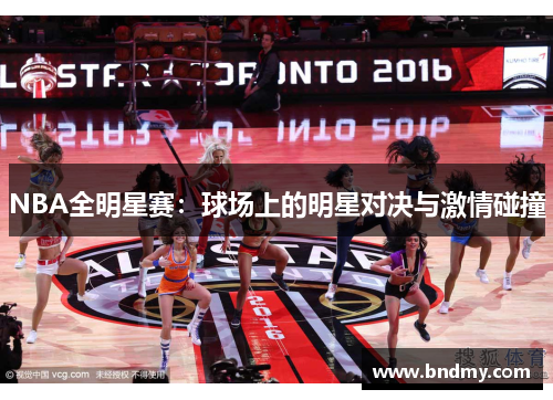 NBA全明星赛:球场上的明星对决与激情碰撞 NBA全明星赛:球场上的明星对决与激情碰撞
