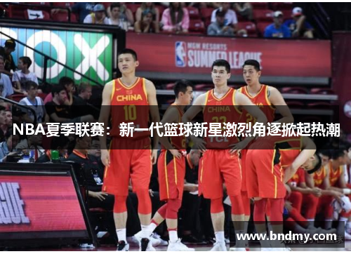 NBA夏季联赛：新一代篮球新星激烈角逐掀起热潮