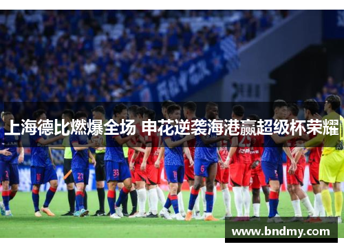 上海德比燃爆全场 申花逆袭海港赢超级杯荣耀