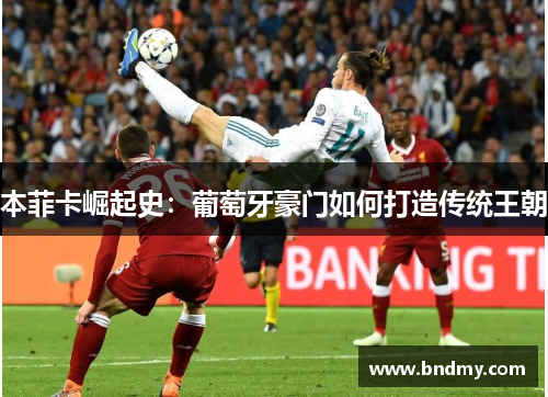 本菲卡崛起史:葡萄牙豪门如何打造传统王朝 本菲卡崛起史:葡萄牙豪门如何打造传统王朝