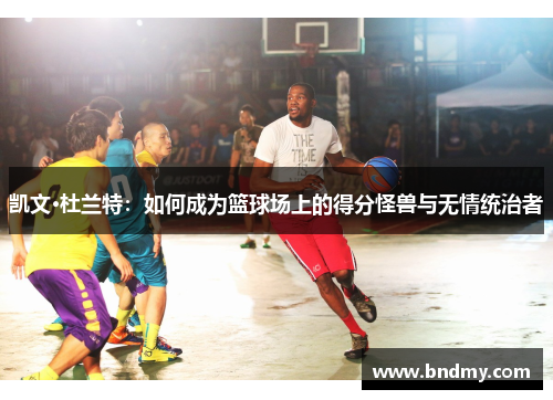 凯文·杜兰特：如何成为篮球场上的得分怪兽与无情统治者