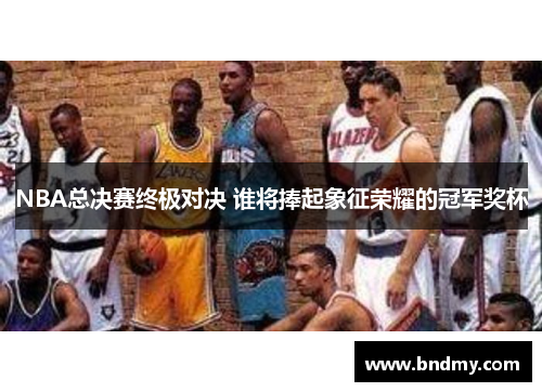 NBA总决赛终极对决 谁将捧起象征荣耀的冠军奖杯