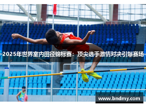 2025年世界室内田径锦标赛：顶尖选手激情对决引爆赛场