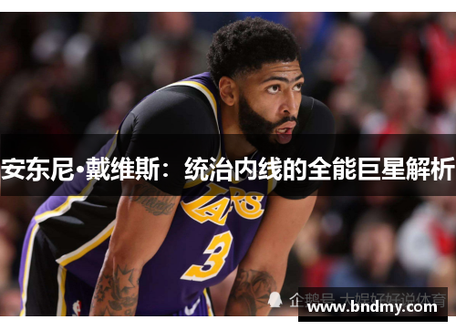 安东尼·戴维斯：统治内线的全能巨星解析