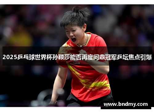 2025乒乓球世界杯孙颖莎能否再度问鼎冠军乒坛焦点引爆