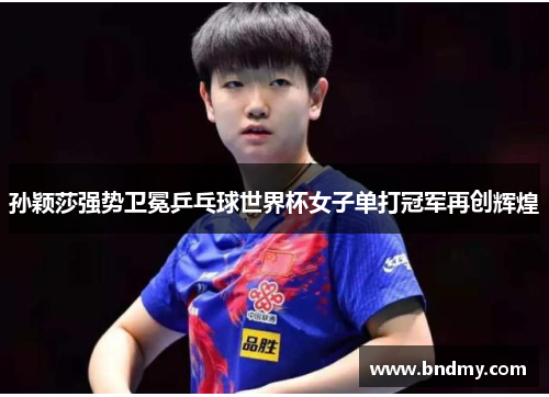 孙颖莎强势卫冕乒乓球世界杯女子单打冠军再创辉煌