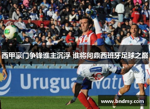 西甲豪门争锋谁主沉浮 谁将问鼎西班牙足球之巅