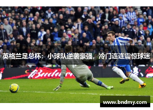 英格兰足总杯：小球队逆袭豪强，冷门连连震惊球迷