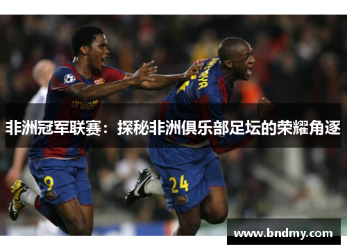 非洲冠军联赛：探秘非洲俱乐部足坛的荣耀角逐