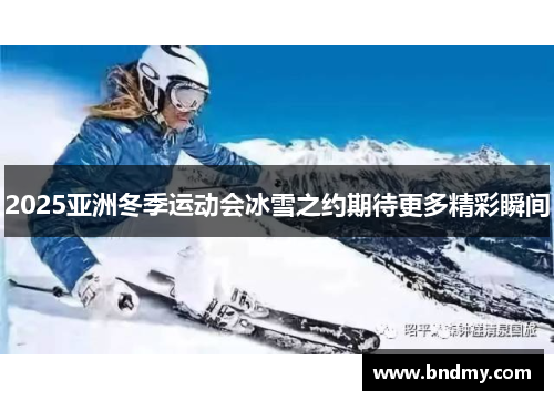 2025亚洲冬季运动会冰雪之约期待更多精彩瞬间