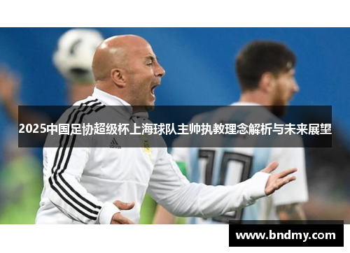 2025中国足协超级杯上海球队主帅执教理念解析与未来展望