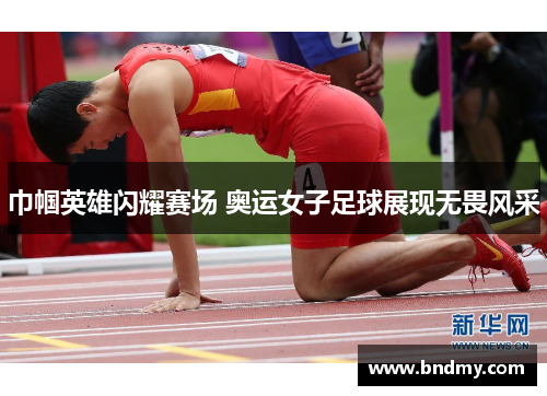 巾帼英雄闪耀赛场 奥运女子足球展现无畏风采 巾帼英雄闪耀赛场 奥运女子足球展现无畏风采