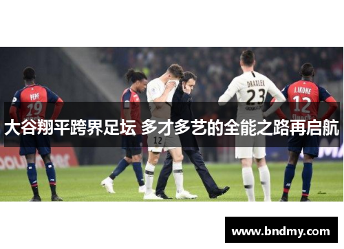 大谷翔平跨界足坛 多才多艺的全能之路再启航