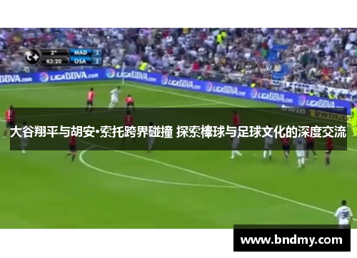 大谷翔平与胡安·索托跨界碰撞 探索棒球与足球文化的深度交流