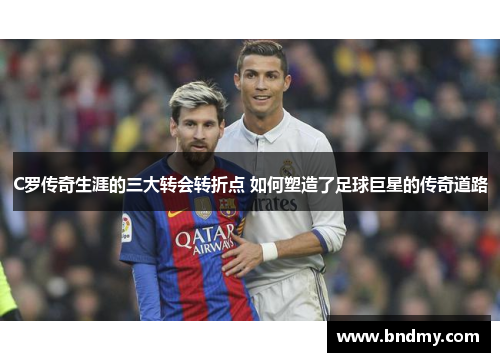 C罗传奇生涯的三大转会转折点 如何塑造了足球巨星的传奇道路