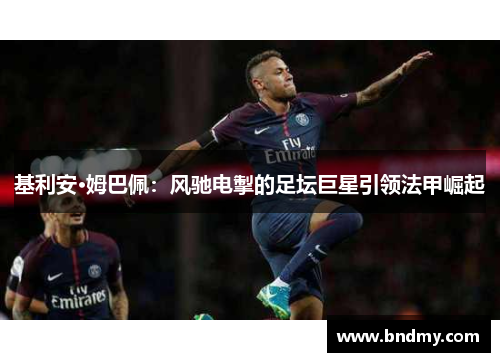 基利安·姆巴佩:风驰电掣的足坛巨星引领法甲崛起 基利安·姆巴佩:风驰电掣的足坛巨星引领法甲崛起