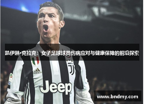 凯伊琳·克拉克:女子足球球员伤病应对与健康保障的前沿探索 凯伊琳·克拉克:女子足球球员伤病应对与健康保障的前沿探索
