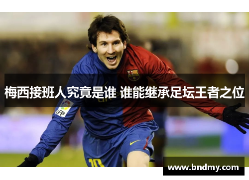 梅西接班人究竟是谁 谁能继承足坛王者之位