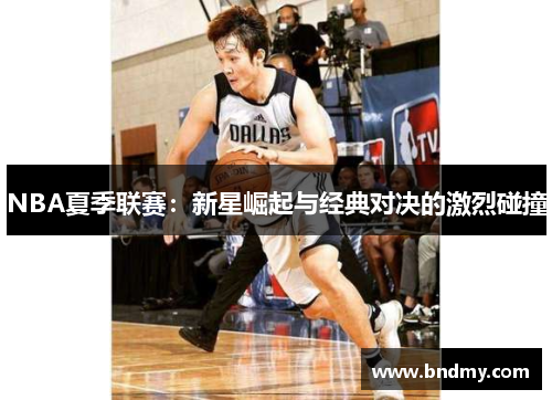 NBA夏季联赛:新星崛起与经典对决的激烈碰撞 NBA夏季联赛:新星崛起与经典对决的激烈碰撞