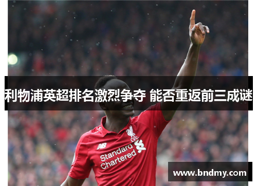 利物浦英超排名激烈争夺 能否重返前三成谜