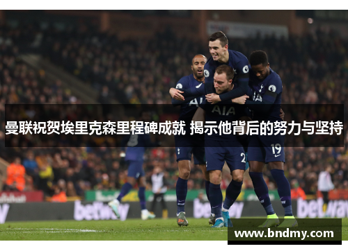 曼联祝贺埃里克森里程碑成就 揭示他背后的努力与坚持 曼联祝贺埃里克森里程碑成就 揭示他背后的努力与坚持