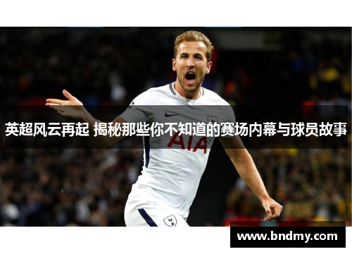 英超风云再起 揭秘那些你不知道的赛场内幕与球员故事
