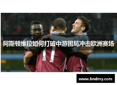 阿斯顿维拉如何打破中游困局冲击欧洲赛场