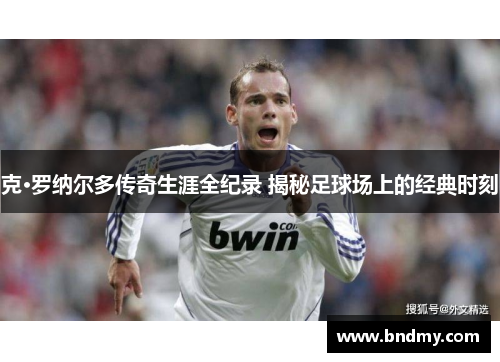 克·罗纳尔多传奇生涯全纪录 揭秘足球场上的经典时刻