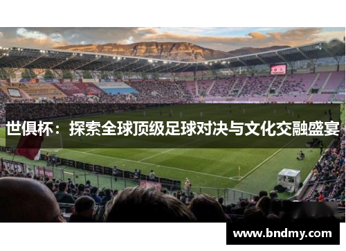 世俱杯:探索全球顶级足球对决与文化交融盛宴 世俱杯:探索全球顶级足球对决与文化交融盛宴