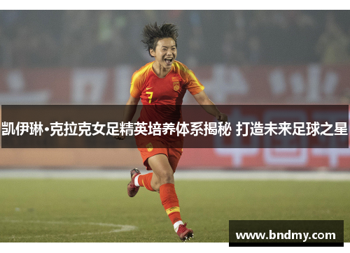 凯伊琳·克拉克女足精英培养体系揭秘 打造未来足球之星