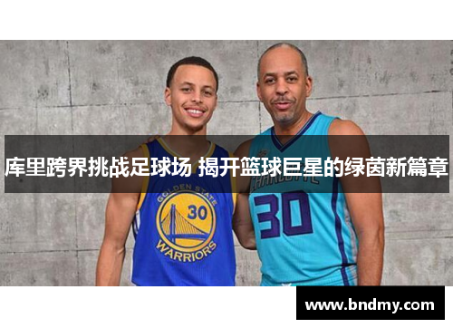 库里跨界挑战足球场 揭开篮球巨星的绿茵新篇章 库里跨界挑战足球场 揭开篮球巨星的绿茵新篇章