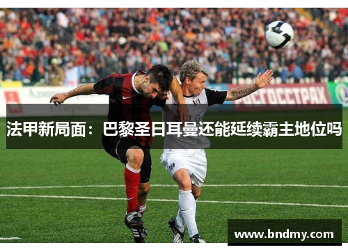 法甲新局面：巴黎圣日耳曼还能延续霸主地位吗